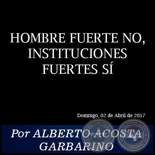 HOMBRE FUERTE NO, INSTITUCIONES FUERTES SÍ - Por ALBERTO ACOSTA GARBARINO - Domingo, 02 de Abril de 2017